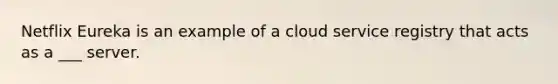 Netflix Eureka is an example of a cloud service registry that acts as a ___ server.