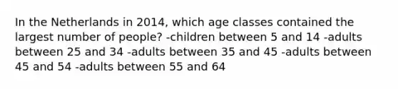 In the Netherlands in 2014, which age classes contained the largest number of people? -children between 5 and 14 -adults between 25 and 34 -adults between 35 and 45 -adults between 45 and 54 -adults between 55 and 64