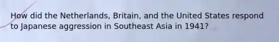 How did the Netherlands, Britain, and the United States respond to Japanese aggression in Southeast Asia in 1941?