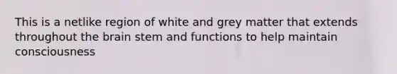 This is a netlike region of white and grey matter that extends throughout <a href='https://www.questionai.com/knowledge/kLMtJeqKp6-the-brain' class='anchor-knowledge'>the brain</a> stem and functions to help maintain consciousness