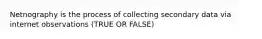 Netnography is the process of collecting secondary data via internet observations (TRUE OR FALSE)