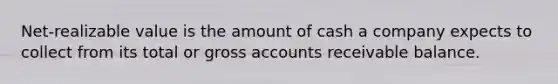 Net-realizable value is the amount of cash a company expects to collect from its total or gross accounts receivable balance.