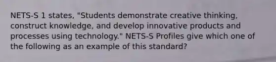 NETS-S 1 states, "Students demonstrate creative thinking, construct knowledge, and develop innovative products and processes using technology." NETS-S Profiles give which one of the following as an example of this standard?