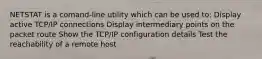 NETSTAT is a comand-line utility which can be used to: Display active TCP/IP connections Display intermediary points on the packet route Show the TCP/IP configuration details Test the reachability of a remote host