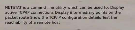 NETSTAT is a comand-line utility which can be used to: Display active TCP/IP connections Display intermediary points on the packet route Show the TCP/IP configuration details Test the reachability of a remote host