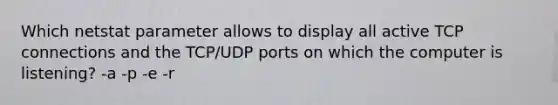 Which netstat parameter allows to display all active TCP connections and the TCP/UDP ports on which the computer is listening? -a -p -e -r