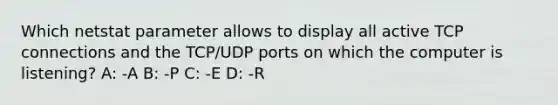 Which netstat parameter allows to display all active TCP connections and the TCP/UDP ports on which the computer is listening? A: -A B: -P C: -E D: -R