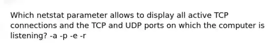 Which netstat parameter allows to display all active TCP connections and the TCP and UDP ports on which the computer is listening? -a -p -e -r