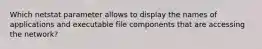 Which netstat parameter allows to display the names of applications and executable file components that are accessing the network?