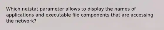 Which netstat parameter allows to display the names of applications and executable file components that are accessing the network?