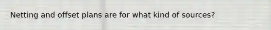 Netting and offset plans are for what kind of sources?