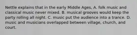 Nettle explains that in the early Middle Ages, A. folk music and classical music never mixed. B. musical grooves would keep the party rolling all night. C. music put the audience into a trance. D. music and musicians overlapped between village, church, and court.