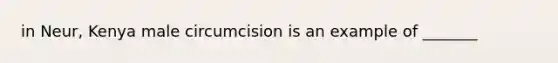 in Neur, Kenya male circumcision is an example of _______