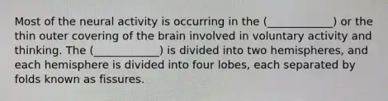 Most of the neural activity is occurring in the (____________) or the thin outer covering of the brain involved in voluntary activity and thinking. The (____________) is divided into two hemispheres, and each hemisphere is divided into four lobes, each separated by folds known as fissures.