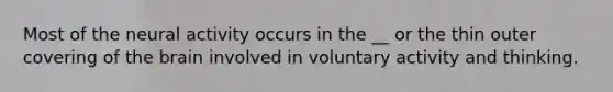 Most of the neural activity occurs in the __ or the thin outer covering of <a href='https://www.questionai.com/knowledge/kLMtJeqKp6-the-brain' class='anchor-knowledge'>the brain</a> involved in voluntary activity and thinking.