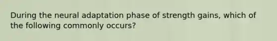 During the neural adaptation phase of strength gains, which of the following commonly occurs?