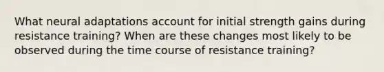 What neural adaptations account for initial strength gains during resistance training? When are these changes most likely to be observed during the time course of resistance training?