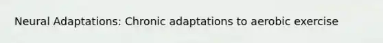 Neural Adaptations: Chronic adaptations to aerobic exercise