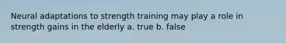 Neural adaptations to strength training may play a role in strength gains in the elderly a. true b. false