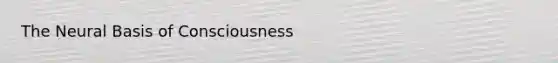The Neural Basis of Consciousness