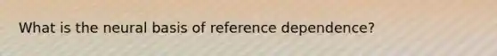 What is the neural basis of reference dependence?