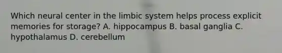 Which neural center in the limbic system helps process explicit memories for storage? A. hippocampus B. basal ganglia C. hypothalamus D. cerebellum