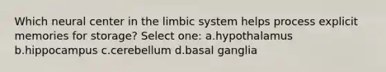 Which neural center in <a href='https://www.questionai.com/knowledge/k9XYOa7G2t-the-limbic-system' class='anchor-knowledge'>the limbic system</a> helps process explicit memories for storage? Select one: a.hypothalamus b.hippocampus c.cerebellum d.basal ganglia