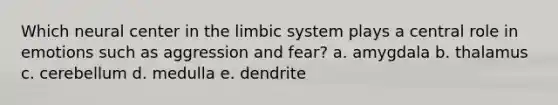 Which neural center in the limbic system plays a central role in emotions such as aggression and fear? a. amygdala b. thalamus c. cerebellum d. medulla e. dendrite