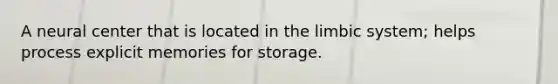 A neural center that is located in the limbic system; helps process explicit memories for storage.