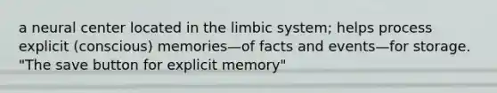 a neural center located in the limbic system; helps process explicit (conscious) memories—of facts and events—for storage. "The save button for explicit memory"