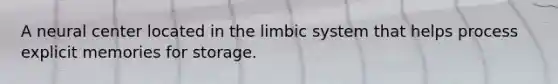 A neural center located in the limbic system that helps process explicit memories for storage.