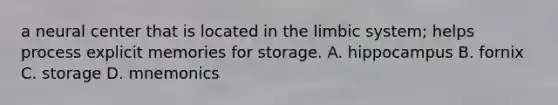 a neural center that is located in <a href='https://www.questionai.com/knowledge/k9XYOa7G2t-the-limbic-system' class='anchor-knowledge'>the limbic system</a>; helps process explicit memories for storage. A. hippocampus B. fornix C. storage D. mnemonics