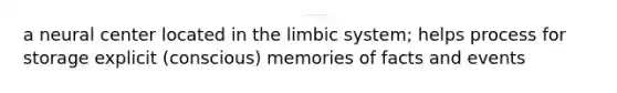 a neural center located in the limbic system; helps process for storage explicit (conscious) memories of facts and events