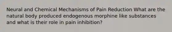 Neural and Chemical Mechanisms of Pain Reduction What are the natural body produced endogenous morphine like substances and what is their role in pain inhibition?