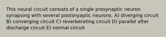 This neural circuit consists of a single presynaptic neuron synapsing with several postsnyaptic neurons. A) diverging circuit B) converging circuit C) reverberating circuit D) parallel after discharge circuit E) normal circuit