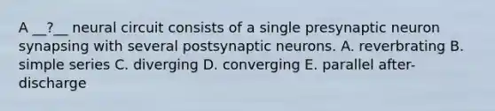 A __?__ neural circuit consists of a single presynaptic neuron synapsing with several postsynaptic neurons. A. reverbrating B. simple series C. diverging D. converging E. parallel after-discharge