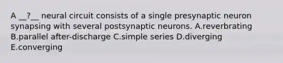 A __?__ neural circuit consists of a single presynaptic neuron synapsing with several postsynaptic neurons. A.reverbrating B.parallel after-discharge C.simple series D.diverging E.converging