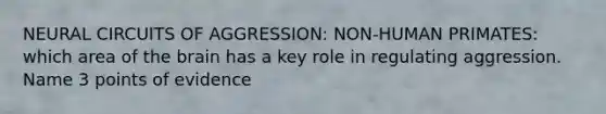 NEURAL CIRCUITS OF AGGRESSION: NON-HUMAN PRIMATES: which area of the brain has a key role in regulating aggression. Name 3 points of evidence