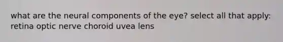 what are the neural components of the eye? select all that apply: retina optic nerve choroid uvea lens