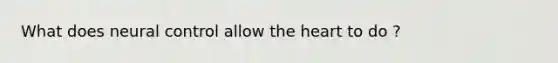 What does neural control allow the heart to do ?
