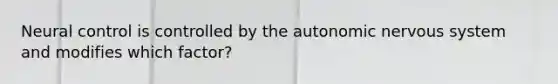 Neural control is controlled by the autonomic nervous system and modifies which factor?