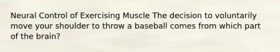 Neural Control of Exercising Muscle The decision to voluntarily move your shoulder to throw a baseball comes from which part of the brain?