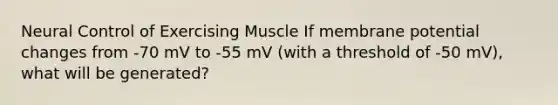 Neural Control of Exercising Muscle If membrane potential changes from -70 mV to -55 mV (with a threshold of -50 mV), what will be generated?