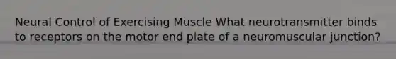 Neural Control of Exercising Muscle What neurotransmitter binds to receptors on the motor end plate of a neuromuscular junction?