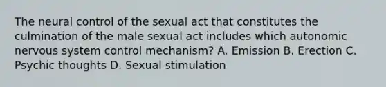 The neural control of the sexual act that constitutes the culmination of the male sexual act includes which autonomic nervous system control mechanism? A. Emission B. Erection C. Psychic thoughts D. Sexual stimulation