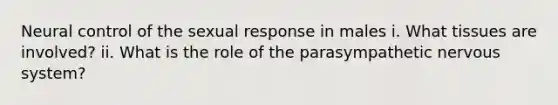 Neural control of the sexual response in males i. What tissues are involved? ii. What is the role of the parasympathetic <a href='https://www.questionai.com/knowledge/kThdVqrsqy-nervous-system' class='anchor-knowledge'>nervous system</a>?