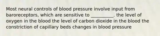 Most neural controls of blood pressure involve input from baroreceptors, which are sensitive to __________. the level of oxygen in the blood the level of carbon dioxide in the blood the constriction of capillary beds changes in blood pressure