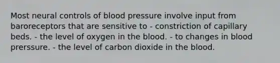 Most neural controls of blood pressure involve input from baroreceptors that are sensitive to - constriction of capillary beds. - the level of oxygen in <a href='https://www.questionai.com/knowledge/k7oXMfj7lk-the-blood' class='anchor-knowledge'>the blood</a>. - to changes in blood prerssure. - the level of carbon dioxide in the blood.