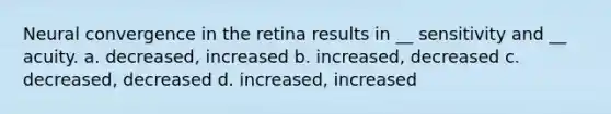 Neural convergence in the retina results in __ sensitivity and __ acuity. a. decreased, increased b. increased, decreased c. decreased, decreased d. increased, increased