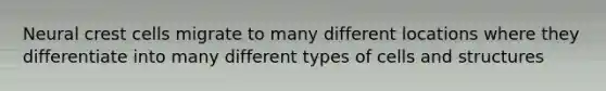 Neural crest cells migrate to many different locations where they differentiate into many different types of cells and structures